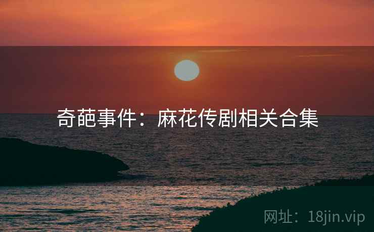 奇葩事件：麻花传剧相关合集