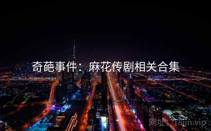 奇葩事件：麻花传剧相关合集