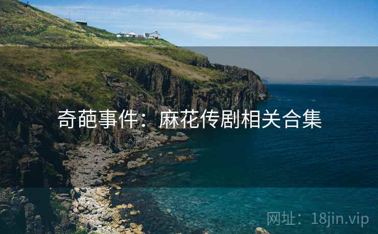 奇葩事件：麻花传剧相关合集