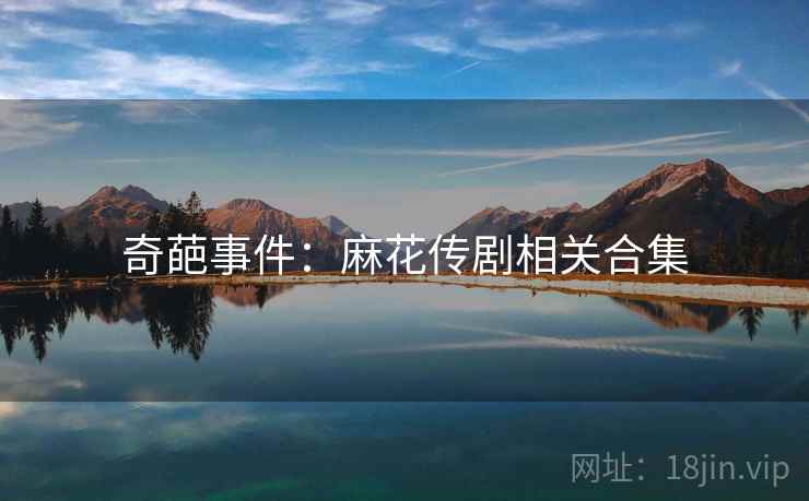 奇葩事件：麻花传剧相关合集