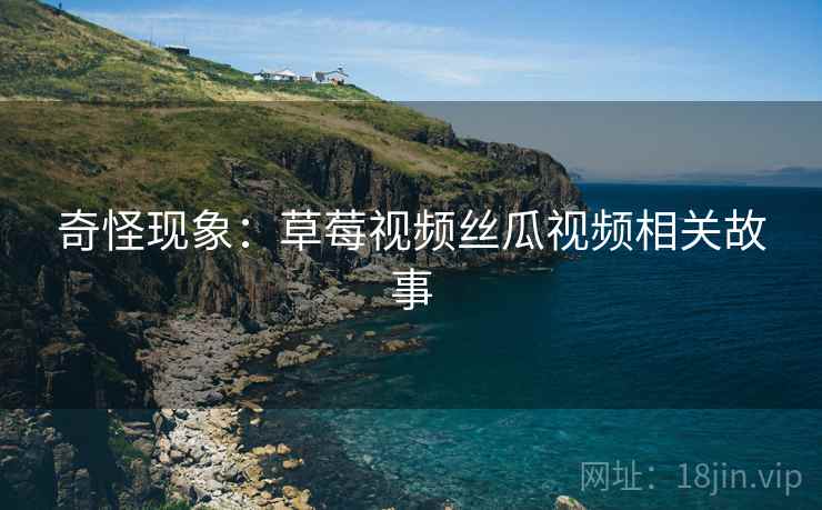 奇怪现象：草莓视频丝瓜视频相关故事