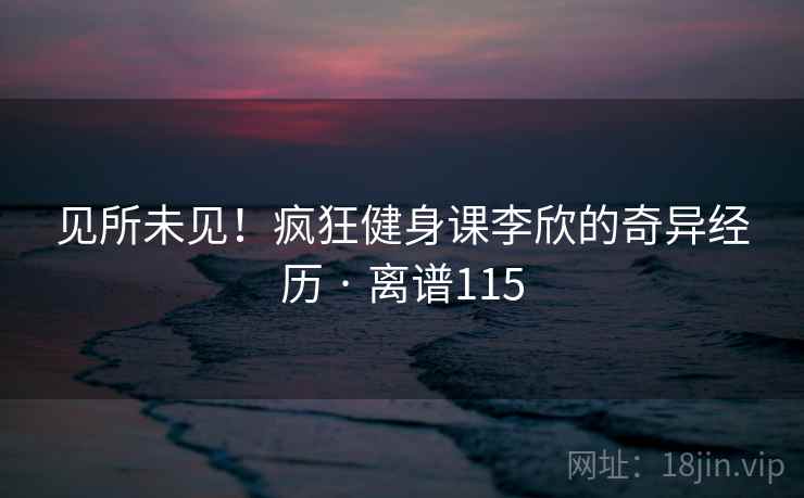 见所未见！疯狂健身课李欣的奇异经历 · 离谱115