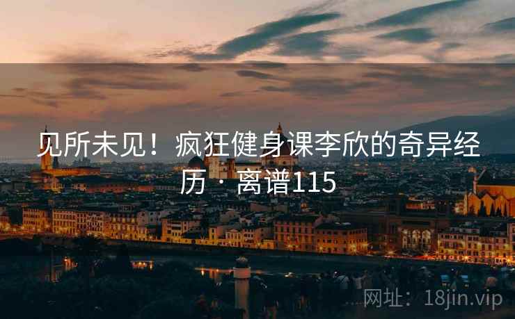 见所未见！疯狂健身课李欣的奇异经历 · 离谱115