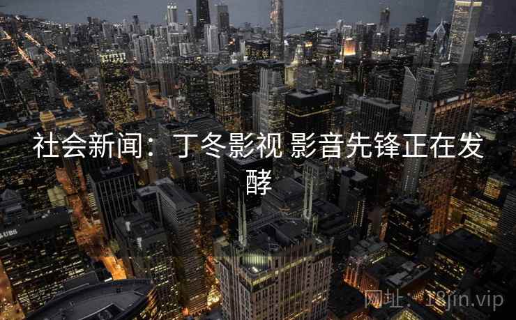 社会新闻：丁冬影视 影音先锋正在发酵
