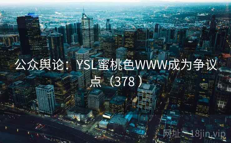 公众舆论：YSL蜜桃色WWW成为争议点（378 ）