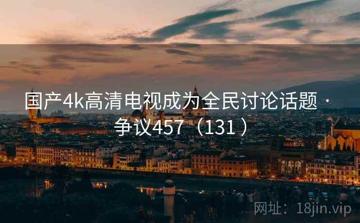 国产4k高清电视成为全民讨论话题 · 争议457（131 ）