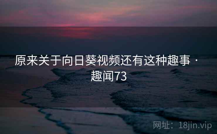 原来关于向日葵视频还有这种趣事 · 趣闻73