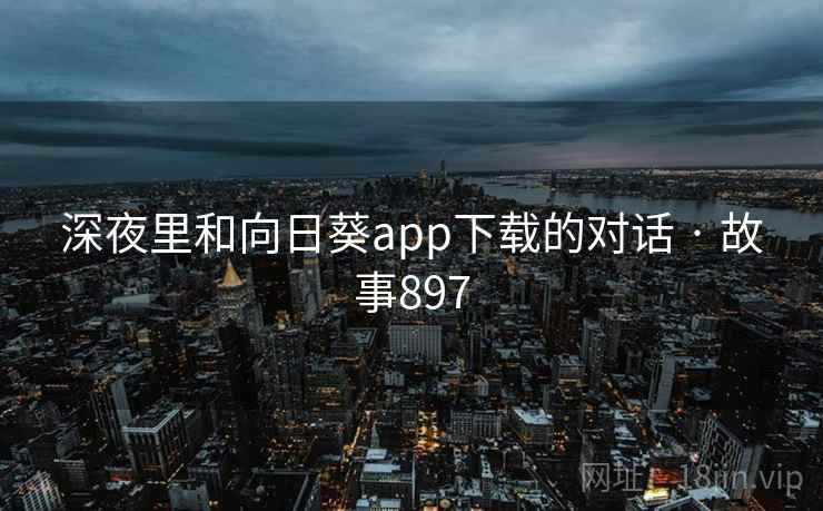 深夜里和向日葵app下载的对话 · 故事897 深夜里和向日葵app下载的对话 · 故事897