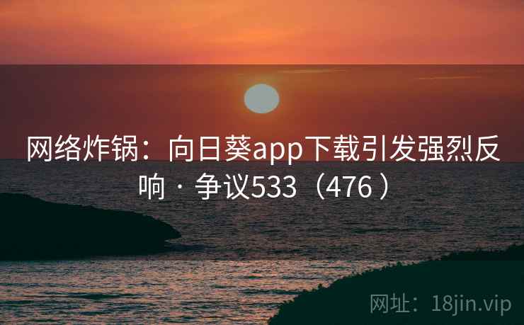 网络炸锅:向日葵app下载引发强烈反响 · 争议533(476 ) 网络炸锅:向日葵app下载引发强烈反响 · 争议533(476 )