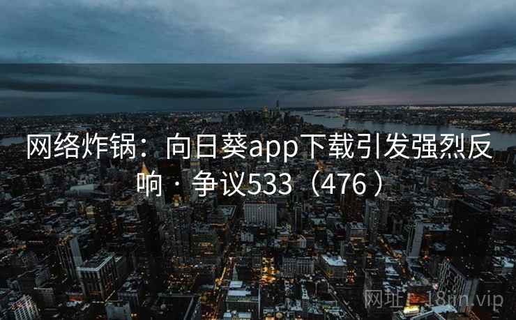 网络炸锅:向日葵app下载引发强烈反响 · 争议533(476 ) 网络炸锅:向日葵app下载引发强烈反响 · 争议533(476 )