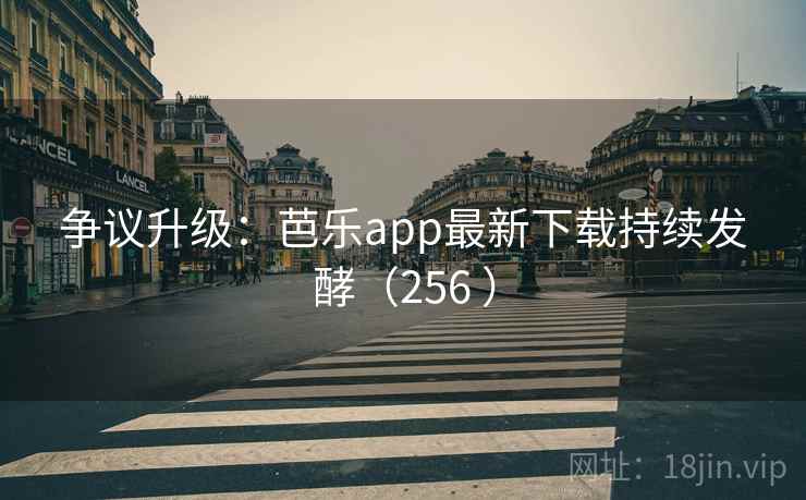 争议升级：芭乐app最新下载持续发酵（256 ）