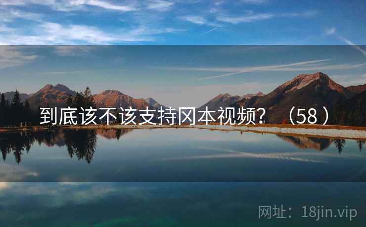 到底该不该支持冈本视频?(58 ) 到底该不该支持冈本视频?(58 )
