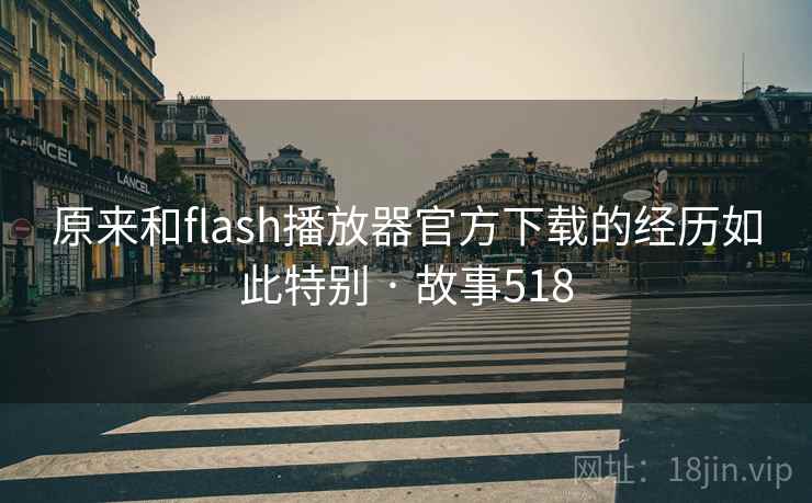 原来和flash播放器官方下载的经历如此特别 · 故事518 原来和flash播放器官方下载的经历如此特别 · 故事518