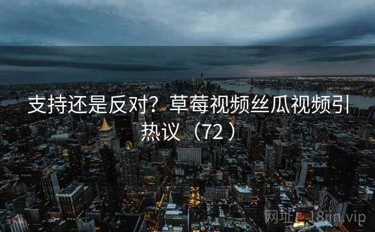 支持还是反对?草莓视频丝瓜视频引热议(72 ) 支持还是反对?草莓视频丝瓜视频引热议(72 )