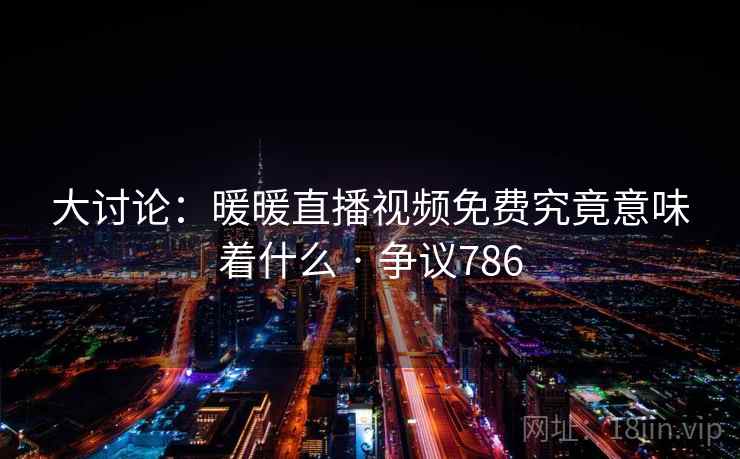 大讨论:暖暖直播视频免费究竟意味着什么 · 争议786 大讨论:暖暖直播视频免费究竟意味着什么 · 争议786