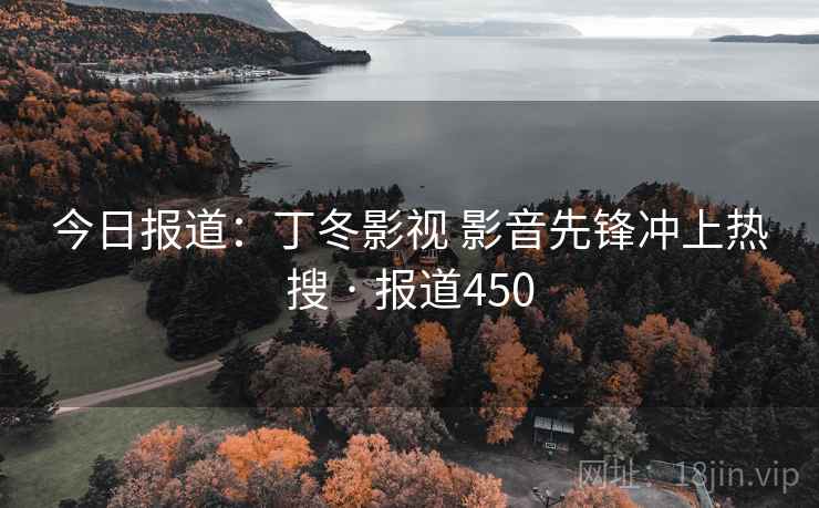 今日报道:丁冬影视 影音先锋冲上热搜 · 报道450 今日报道:丁冬影视 影音先锋冲上热搜 · 报道450