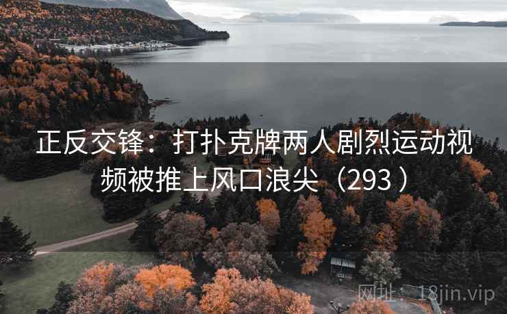 正反交锋:打扑克牌两人剧烈运动视频被推上风口浪尖(293 ) 正反交锋:打扑克牌两人剧烈运动视频被推上风口浪尖(293 )