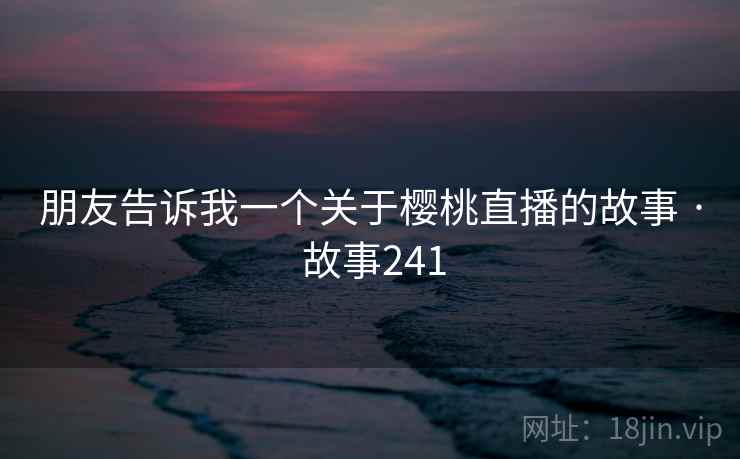 朋友告诉我一个关于樱桃直播的故事 · 故事241 朋友告诉我一个关于樱桃直播的故事 · 故事241