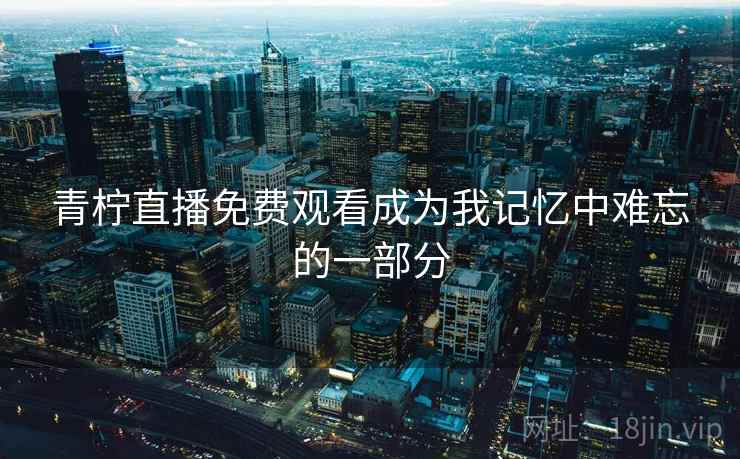 青柠直播免费观看成为我记忆中难忘的一部分