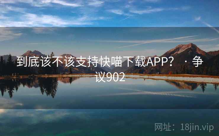 到底该不该支持快喵下载APP? · 争议902 到底该不该支持快喵下载APP? · 争议902