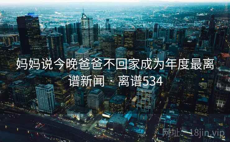 妈妈说今晚爸爸不回家成为年度最离谱新闻 · 离谱534
