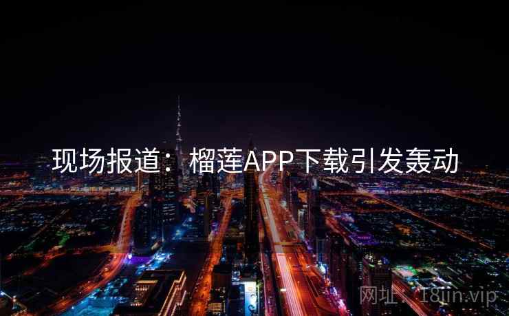 现场报道:榴莲APP下载引发轰动 现场报道:榴莲APP下载引发轰动