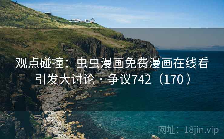 观点碰撞:虫虫漫画免费漫画在线看引发大讨论 · 争议742(170 ) 观点碰撞:虫虫漫画免费漫画在线看引发大讨论 · 争议742(170 )