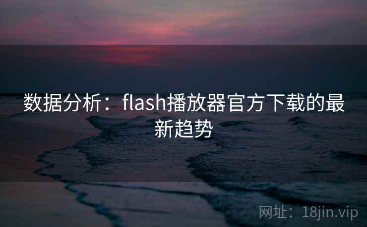 数据分析：flash播放器官方下载的最新趋势