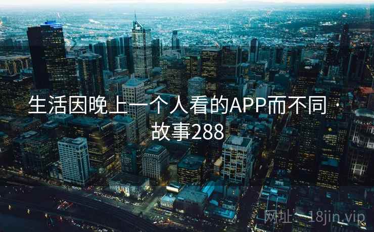 生活因晚上一个人看的APP而不同 · 故事288