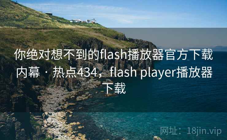 你绝对想不到的flash播放器官方下载内幕 · 热点434，flash player播放器下载