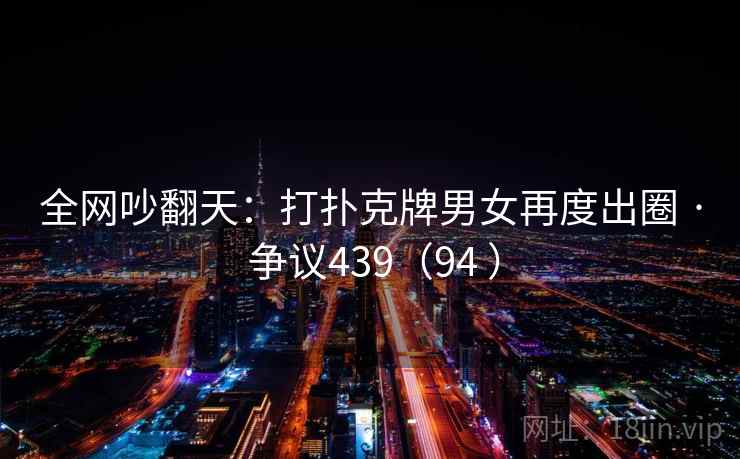 全网吵翻天:打扑克牌男女再度出圈 · 争议439(94 ) 全网吵翻天:打扑克牌男女再度出圈 · 争议439(94 )