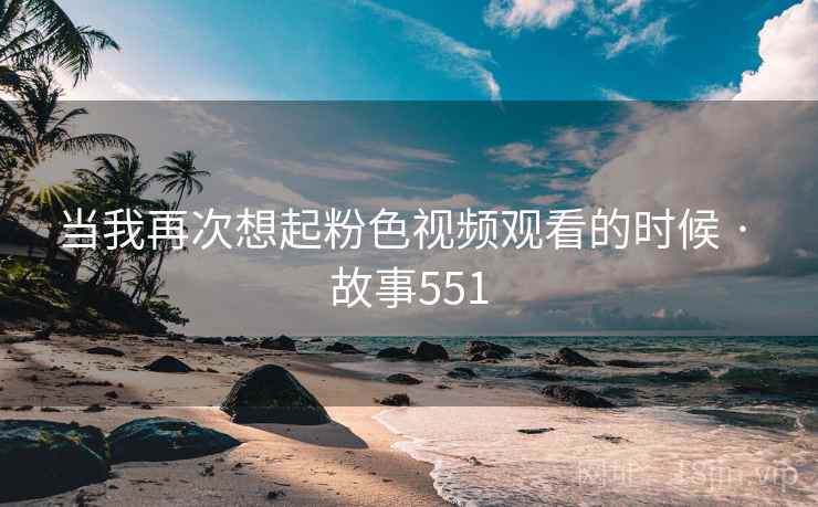当我再次想起粉色视频观看的时候 · 故事551
