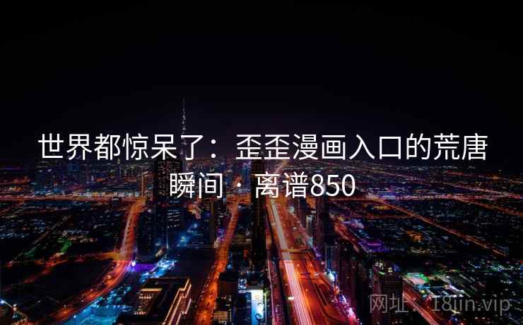 世界都惊呆了:歪歪漫画入口的荒唐瞬间 · 离谱850 世界都惊呆了:歪歪漫画入口的荒唐瞬间 · 离谱850