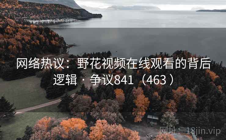 网络热议:野花视频在线观看的背后逻辑 · 争议841(463 ) 网络热议:野花视频在线观看的背后逻辑 · 争议841(463 )