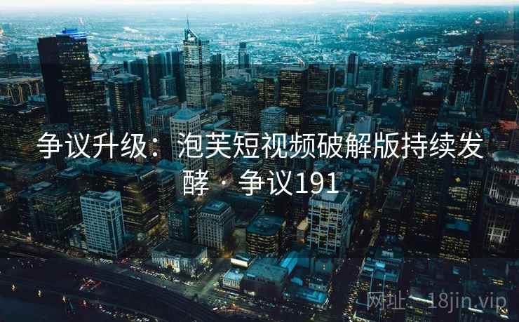 争议升级:泡芙短视频破解版持续发酵 · 争议191 争议升级:泡芙短视频破解版持续发酵 · 争议191
