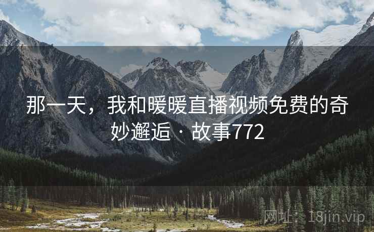那一天,我和暖暖直播视频免费的奇妙邂逅 · 故事772 那一天,我和暖暖直播视频免费的奇妙邂逅 · 故事772