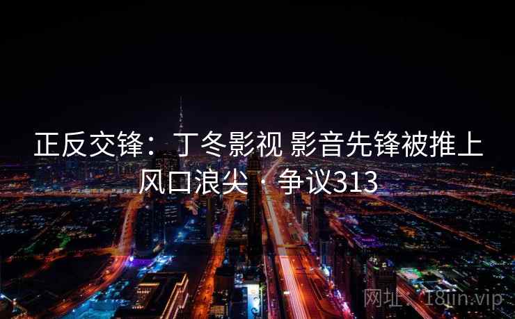 正反交锋:丁冬影视 影音先锋被推上风口浪尖 · 争议313 正反交锋:丁冬影视 影音先锋被推上风口浪尖 · 争议313