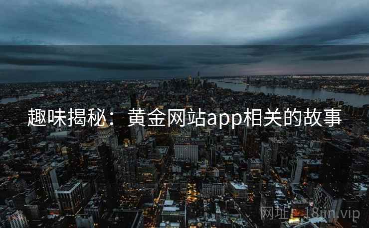 趣味揭秘:黄金网站app相关的故事 趣味揭秘:黄金网站app相关的故事