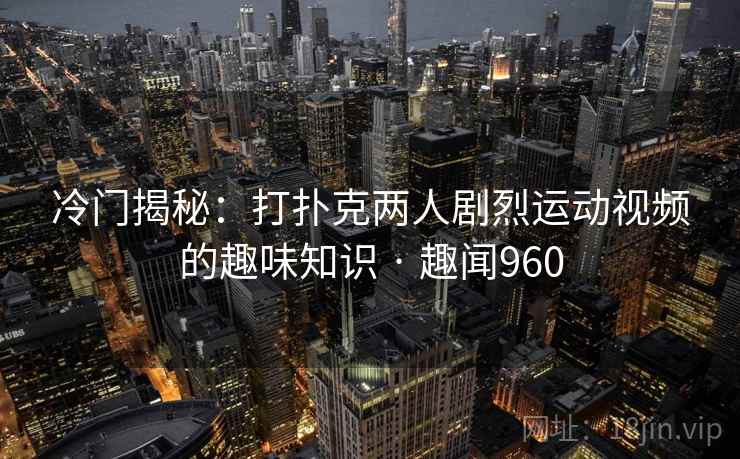 冷门揭秘:打扑克两人剧烈运动视频的趣味知识 · 趣闻960 冷门揭秘:打扑克两人剧烈运动视频的趣味知识 · 趣闻960