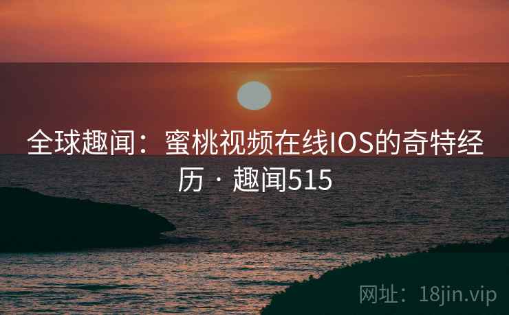 全球趣闻:蜜桃视频在线IOS的奇特经历 · 趣闻515 全球趣闻:蜜桃视频在线IOS的奇特经历 · 趣闻515