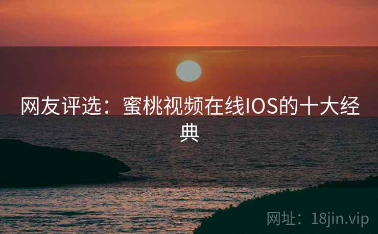 网友评选：蜜桃视频在线IOS的十大经典
