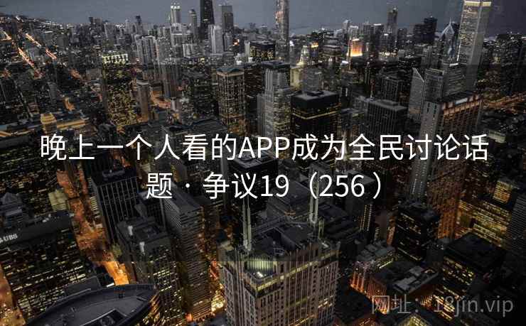 晚上一个人看的APP成为全民讨论话题 · 争议19（256 ）
