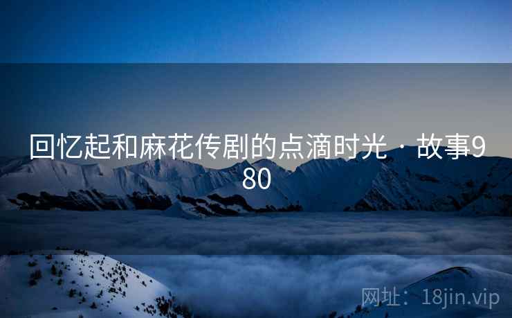 回忆起和麻花传剧的点滴时光 · 故事980