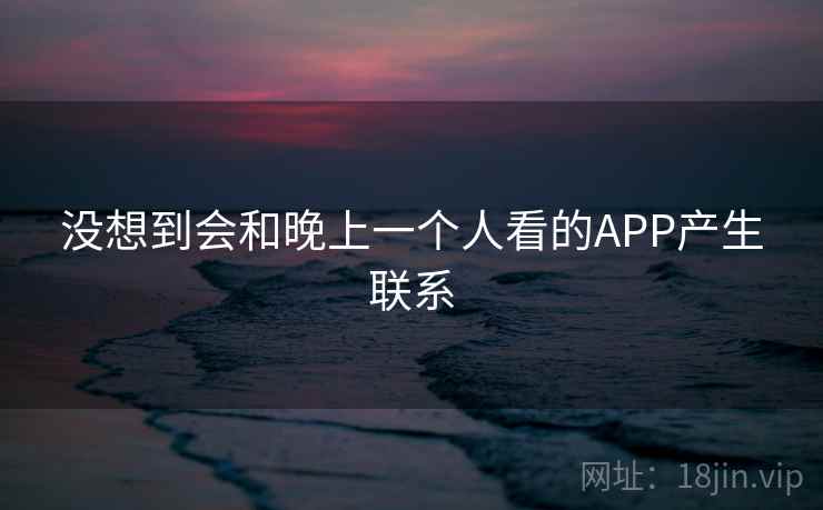 没想到会和晚上一个人看的APP产生联系