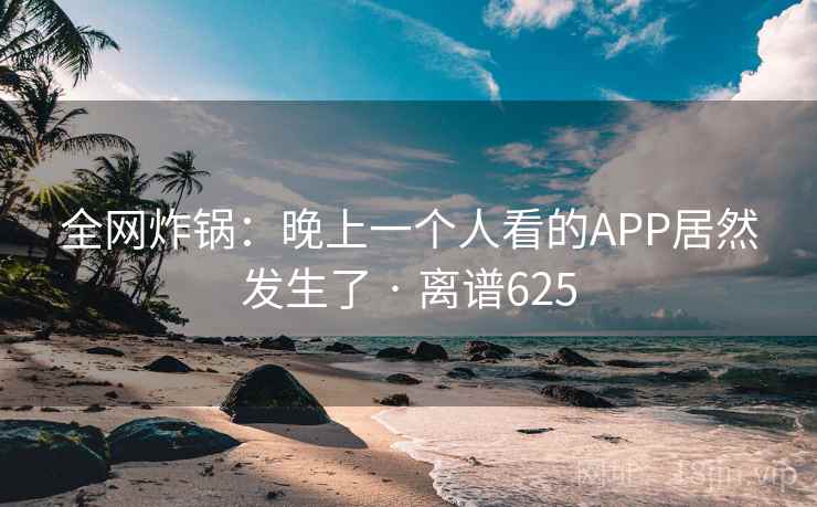 全网炸锅：晚上一个人看的APP居然发生了 · 离谱625