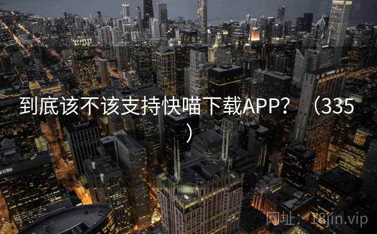 到底该不该支持快喵下载APP？（335 ）